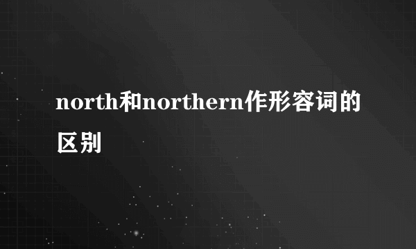 north和northern作形容词的区别