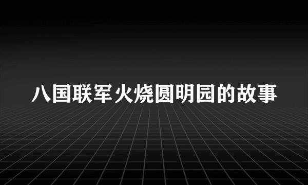 八国联军火烧圆明园的故事