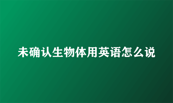 未确认生物体用英语怎么说