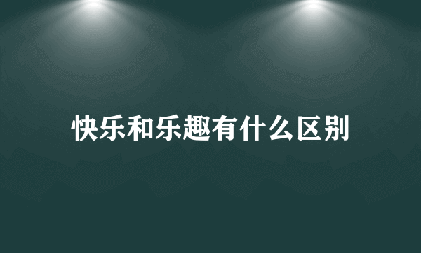 快乐和乐趣有什么区别