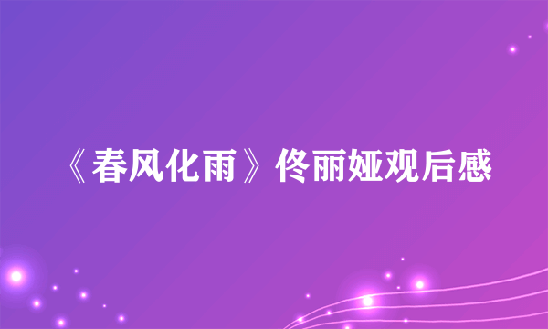 《春风化雨》佟丽娅观后感