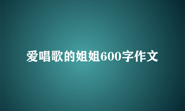 爱唱歌的姐姐600字作文