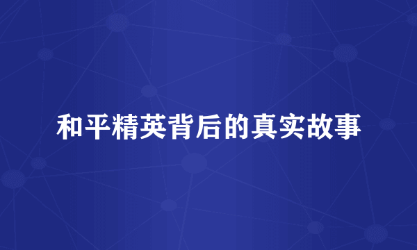 和平精英背后的真实故事