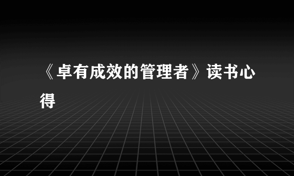 《卓有成效的管理者》读书心得