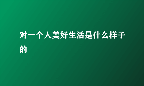 对一个人美好生活是什么样子的