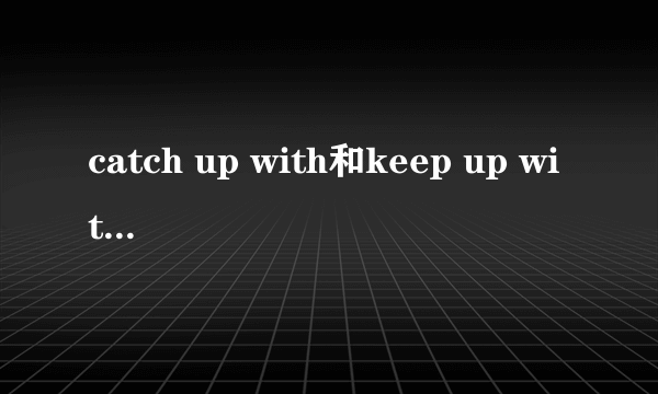 catch up with和keep up with的区别