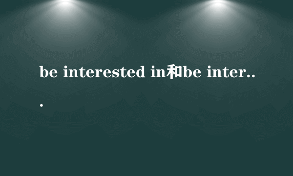 be interested in和be interested to的区别