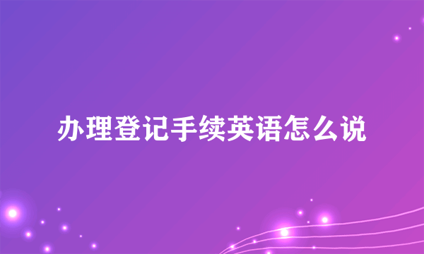 办理登记手续英语怎么说