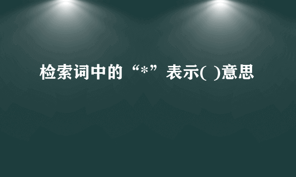 检索词中的“*”表示( )意思