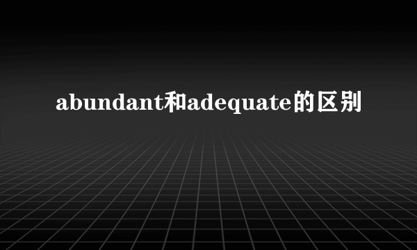 abundant和adequate的区别
