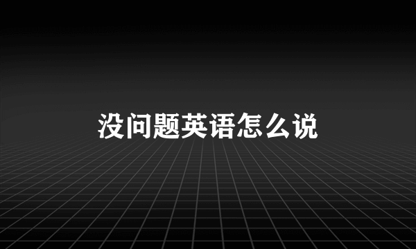 没问题英语怎么说