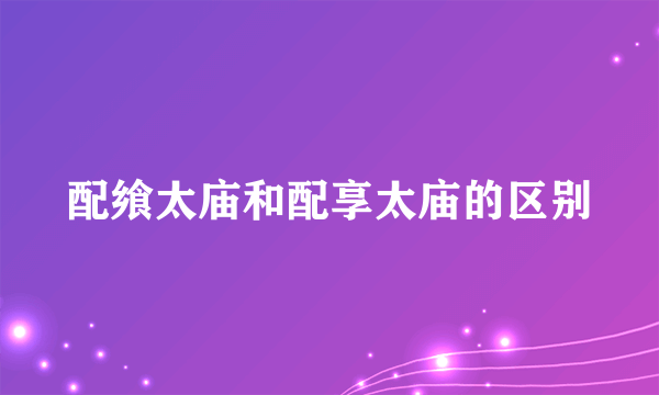 配飨太庙和配享太庙的区别