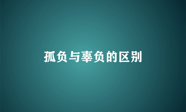 孤负与辜负的区别