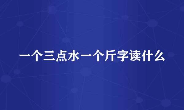 一个三点水一个斤字读什么