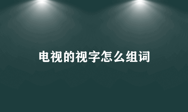 电视的视字怎么组词