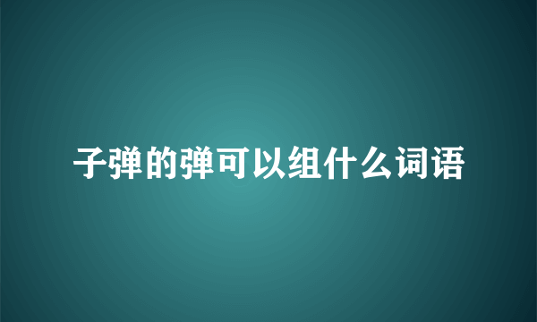 子弹的弹可以组什么词语