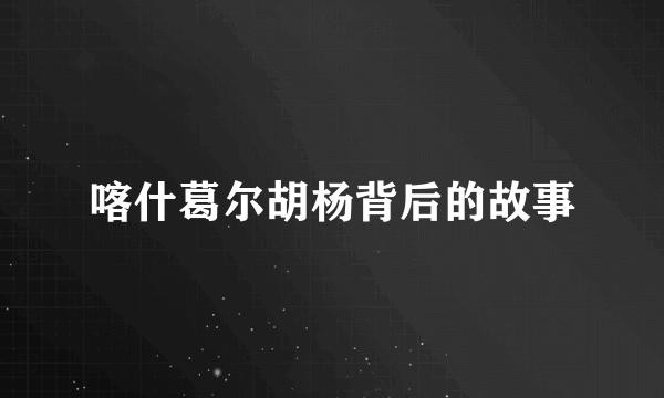 喀什葛尔胡杨背后的故事
