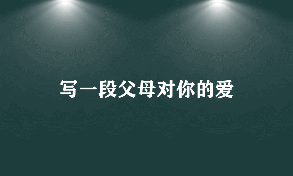 写一段父母对你的爱