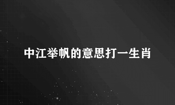 中江举帆的意思打一生肖