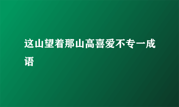 这山望着那山高喜爱不专一成语