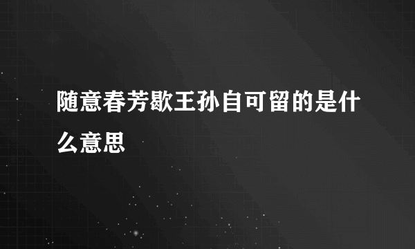 随意春芳歇王孙自可留的是什么意思