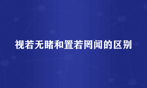 视若无睹和置若罔闻的区别