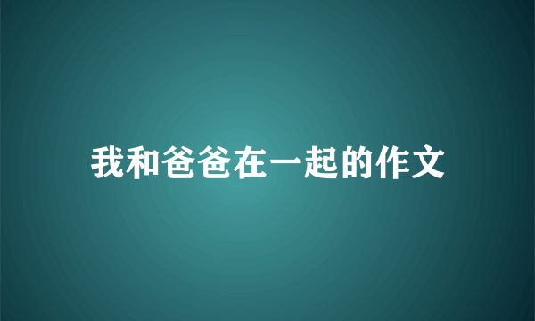 我和爸爸在一起的作文