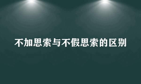 不加思索与不假思索的区别