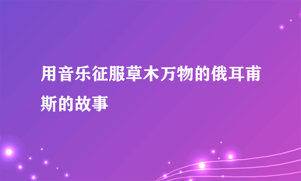 用音乐征服草木万物的俄耳甫斯的故事