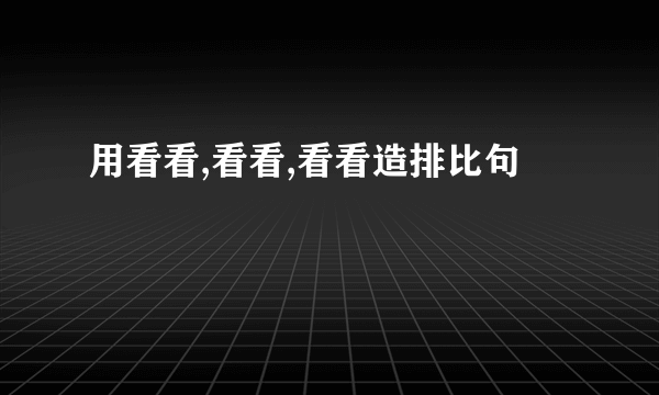 用看看,看看,看看造排比句