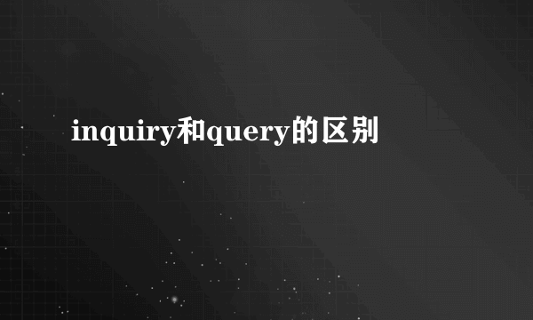 inquiry和query的区别