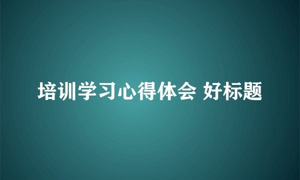 培训学习心得体会 好标题