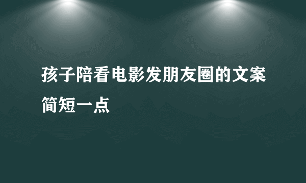 孩子陪看电影发朋友圈的文案简短一点