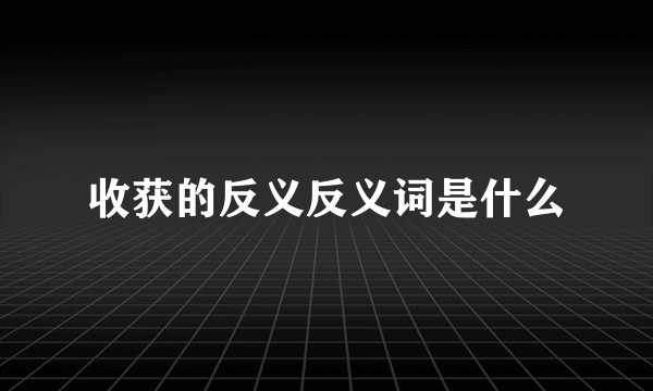 收获的反义反义词是什么
