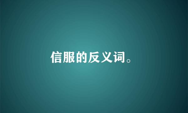 信服的反义词。