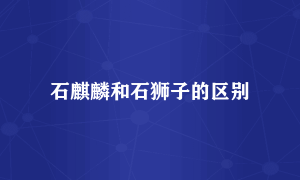 石麒麟和石狮子的区别