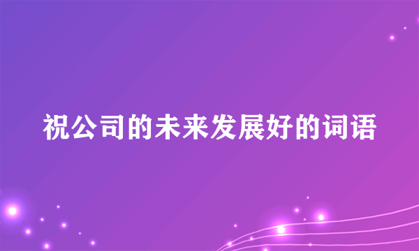 祝公司的未来发展好的词语