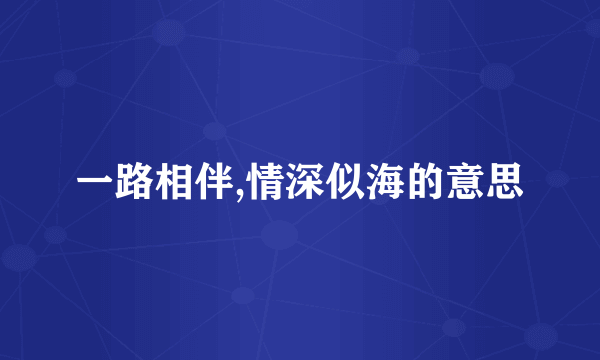 一路相伴,情深似海的意思