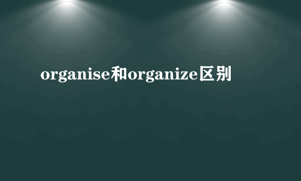 organise和organize区别