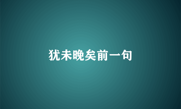 犹未晚矣前一句