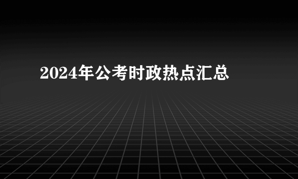 2024年公考时政热点汇总