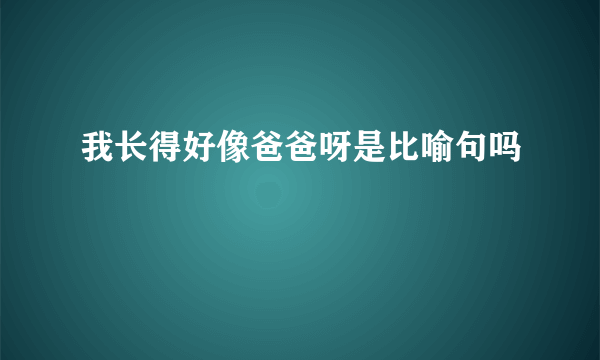 我长得好像爸爸呀是比喻句吗