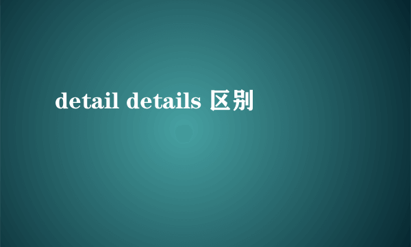 detail details 区别