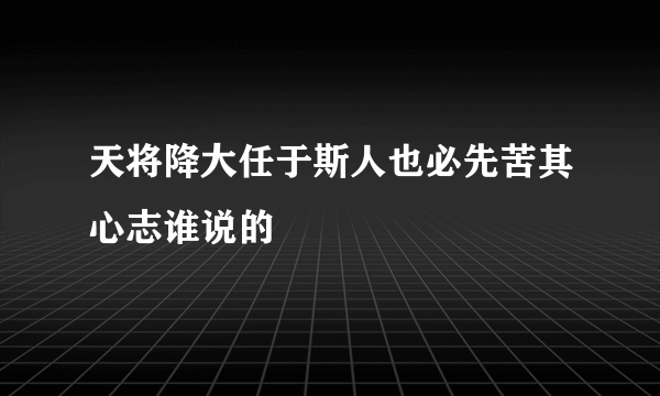 天将降大任于斯人也必先苦其心志谁说的