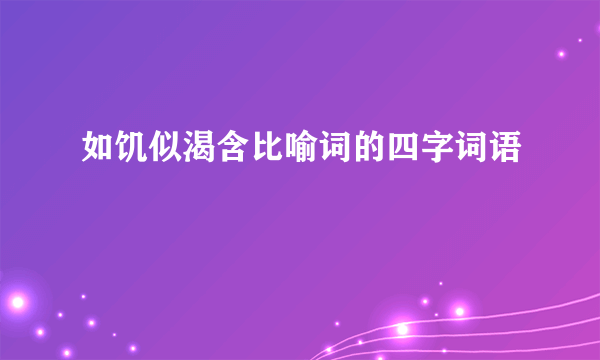 如饥似渴含比喻词的四字词语