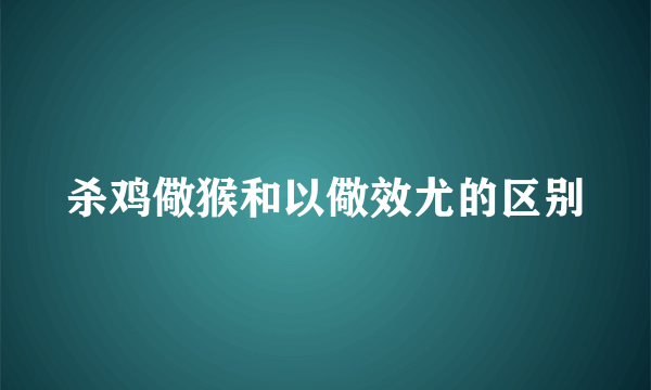 杀鸡儆猴和以儆效尤的区别