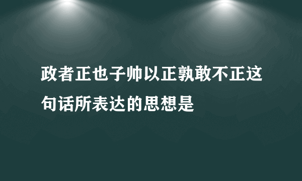 政者正也子帅以正孰敢不正这句话所表达的思想是