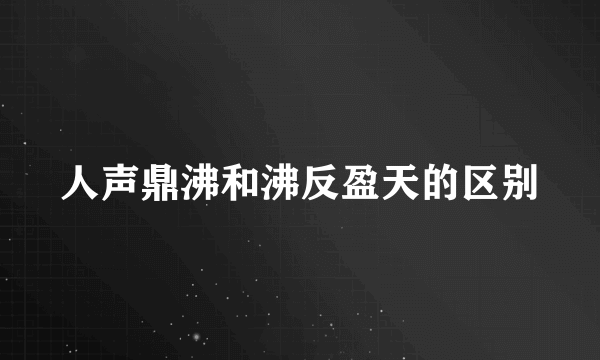 人声鼎沸和沸反盈天的区别