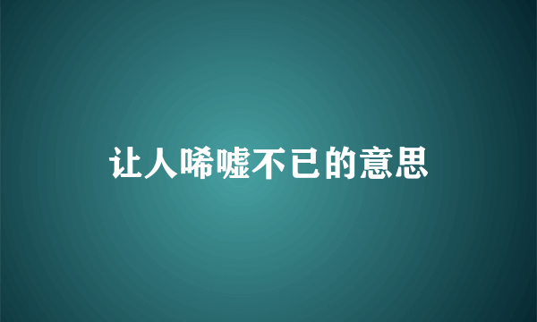 让人唏嘘不已的意思