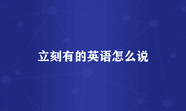 立刻有的英语怎么说